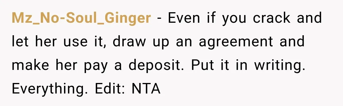 Mz_No-Soul_Ginger − Even if you crack and let her use it, draw up an agreement and make her pay a deposit. Put it in writing. Everything. Edit: NTA