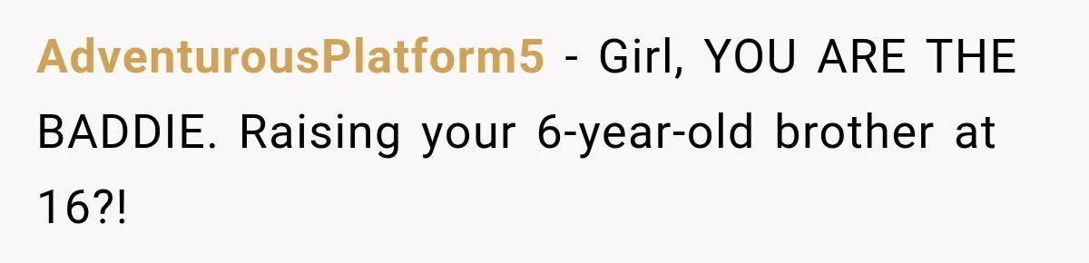 AdventurousPlatform5 − Girl, YOU ARE THE BADDIE. Raising your 6-year-old brother at 16?!
