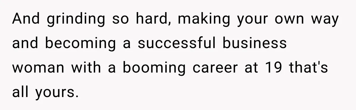 And grinding so hard, making your own way and becoming a successful business woman with a booming career at 19 that's all yours.