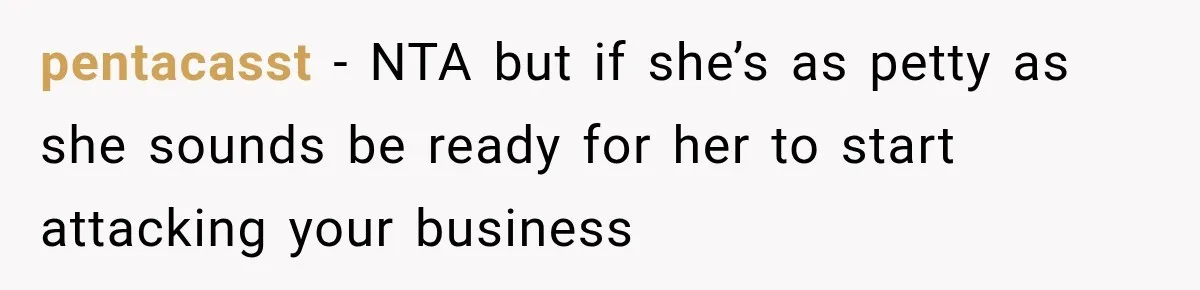 pentacasst − NTA but if she’s as petty as she sounds be ready for her to start attacking your business