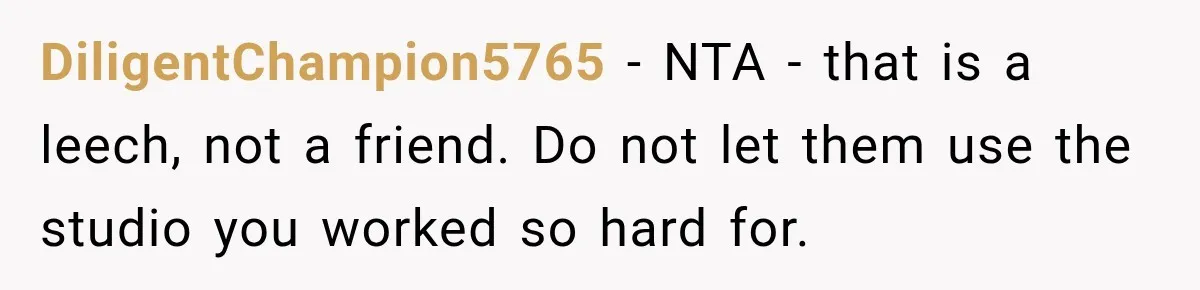 DiligentChampion5765 − NTA - that is a leech, not a friend. Do not let them use the studio you worked so hard for.