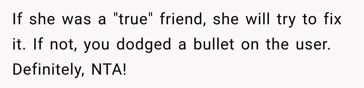 If she was a "true" friend, she will try to fix it. If not, you dodged a bullet on the user. Definitely, NTA!