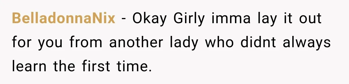 BelladonnaNix − Okay Girly imma lay it out for you from another lady who didnt always learn the first time.