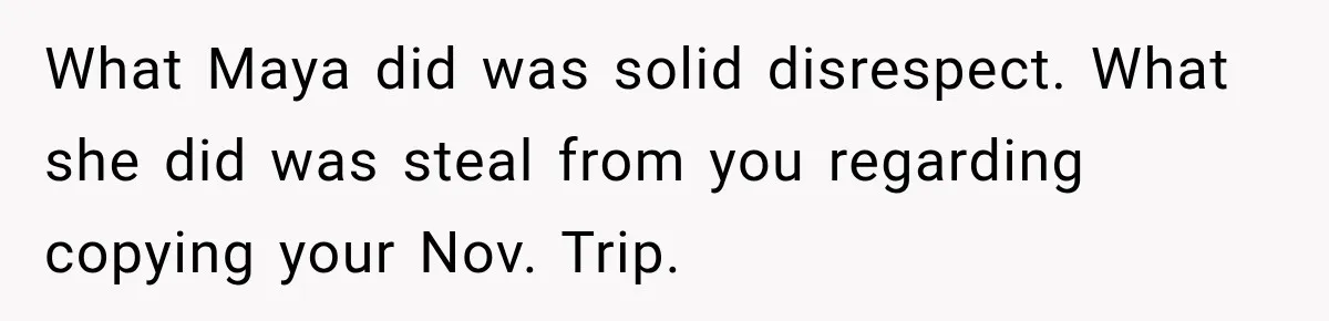What Maya did was solid disrespect. What she did was steal from you regarding copying your Nov. Trip.
