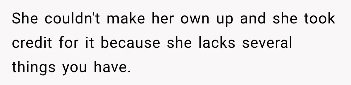 She couldn't make her own up and she took credit for it because she lacks several things you have.