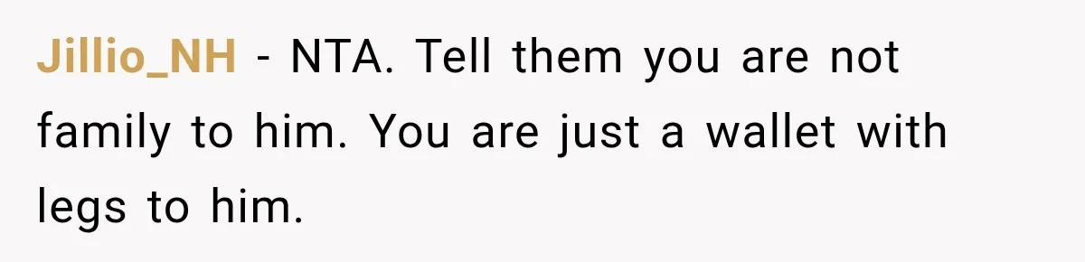 Jillio_NH − NTA. Tell them you are not family to him. You are just a wallet with legs to him.