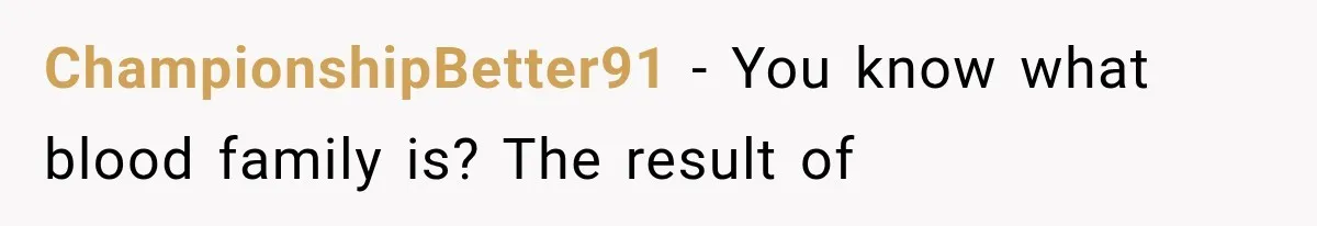 ChampionshipBetter91 − You know what blood family is? The result of