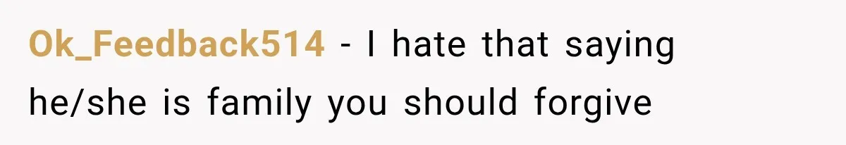 Ok_Feedback514 − I hate that saying he/she is family you should forgive