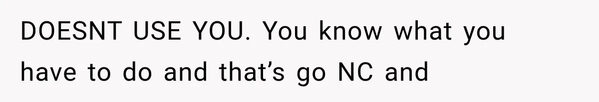 DOESNT USE YOU. You know what you have to do and that’s go NC and