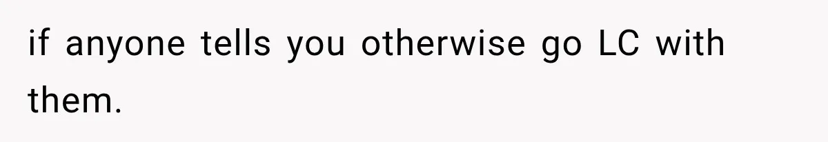 if anyone tells you otherwise go LC with them.