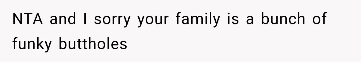 NTA and I sorry your family is a bunch of funky buttholes