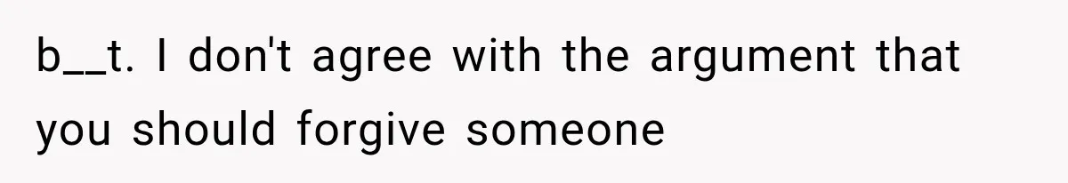 b__t. I don't agree with the argument that you should forgive someone