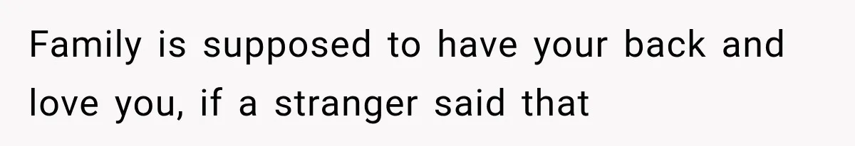 Family is supposed to have your back and love you, if a stranger said that