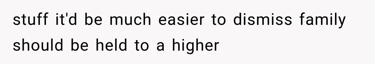 stuff it'd be much easier to dismiss family should be held to a higher