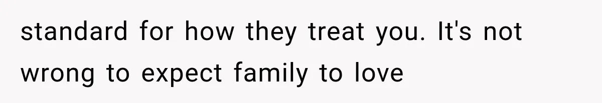standard for how they treat you. It's not wrong to expect family to love