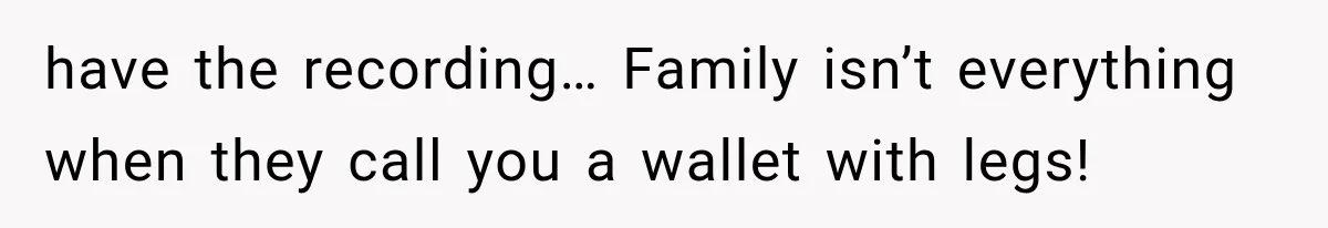 have the recording… Family isn’t everything when they call you a wallet with legs!