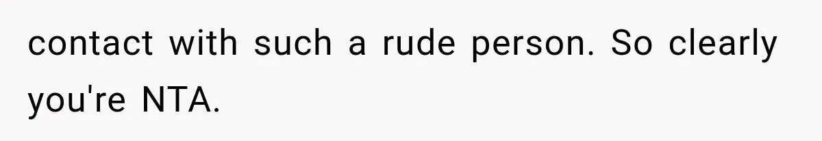 contact with such a rude person. So clearly you're NTA.