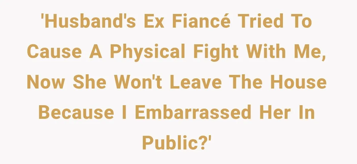 'Husband's Ex Fiancé tried to cause a physical fight with me, now she won't leave the house because I embarrassed her in public?'