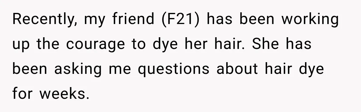 Recently, my friend (F21) has been working up the courage to dye her hair. She has been asking me questions about hair dye for weeks.