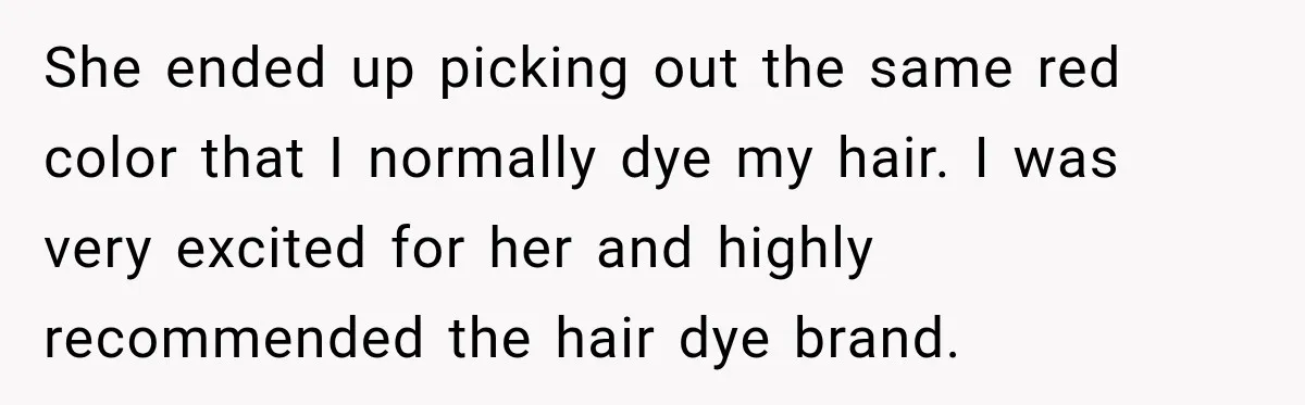She ended up picking out the same red color that I normally dye my hair. I was very excited for her and highly recommended the hair dye brand.