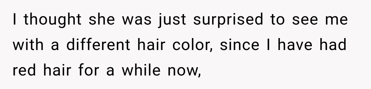 I thought she was just surprised to see me with a different hair color, since I have had red hair for a while now,