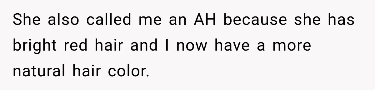 She also called me an AH because she has bright red hair and I now have a more natural hair color.