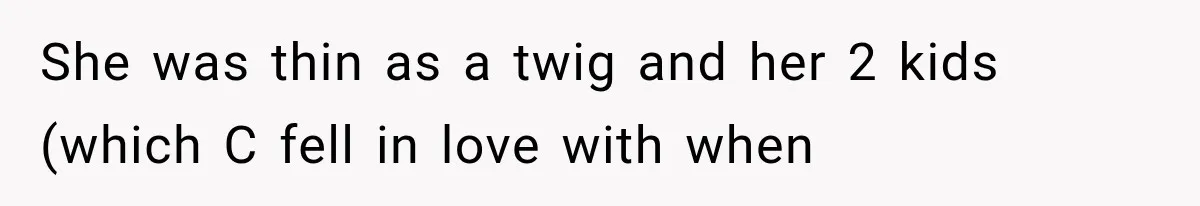 She was thin as a twig and her 2 kids (which C fell in love with when