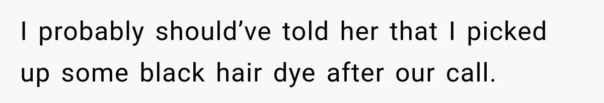 I probably should’ve told her that I picked up some black hair dye after our call.