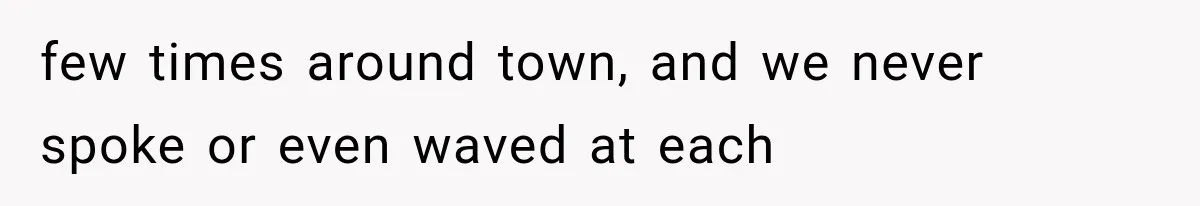 few times around town, and we never spoke or even waved at each
