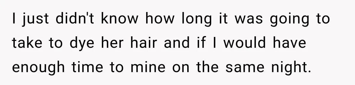 I just didn't know how long it was going to take to dye her hair and if I would have enough time to mine on the same night.