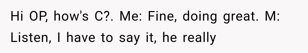 Hi OP, how's C?. Me: Fine, doing great. M: Listen, I have to say it, he really