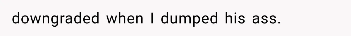 downgraded when I dumped his ass.