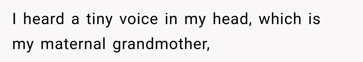 I heard a tiny voice in my head, which is my maternal grandmother,