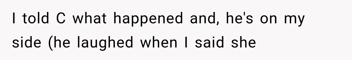 I told C what happened and, he's on my side (he laughed when I said she