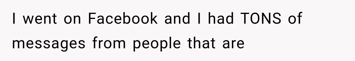 I went on Facebook and I had TONS of messages from people that are