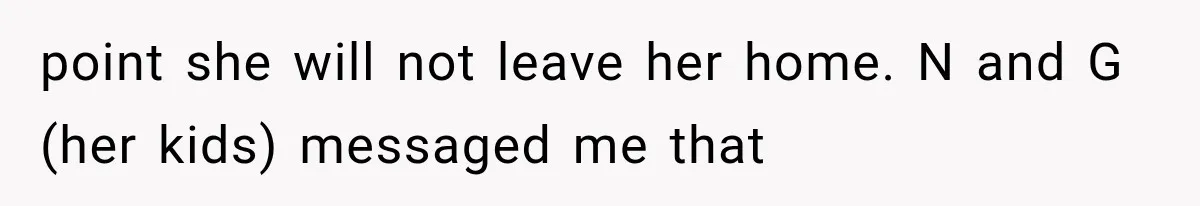 point she will not leave her home. N and G (her kids) messaged me that