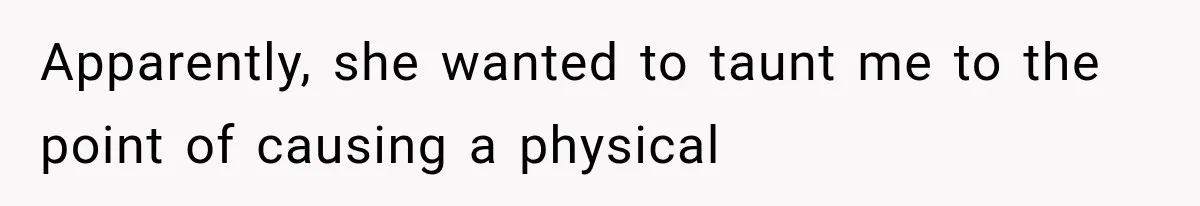 Apparently, she wanted to taunt me to the point of causing a physical