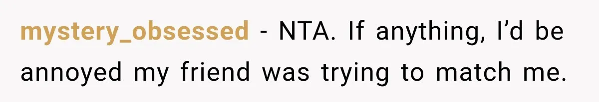 mystery_obsessed − NTA. If anything, I’d be annoyed my friend was trying to match me.