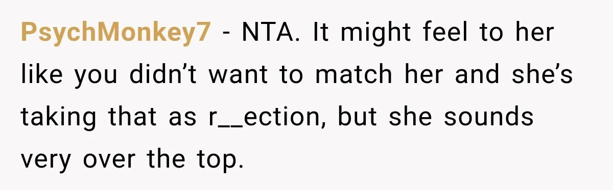 PsychMonkey7 − NTA. It might feel to her like you didn’t want to match her and she’s taking that as r__ection, but she sounds very over the top.