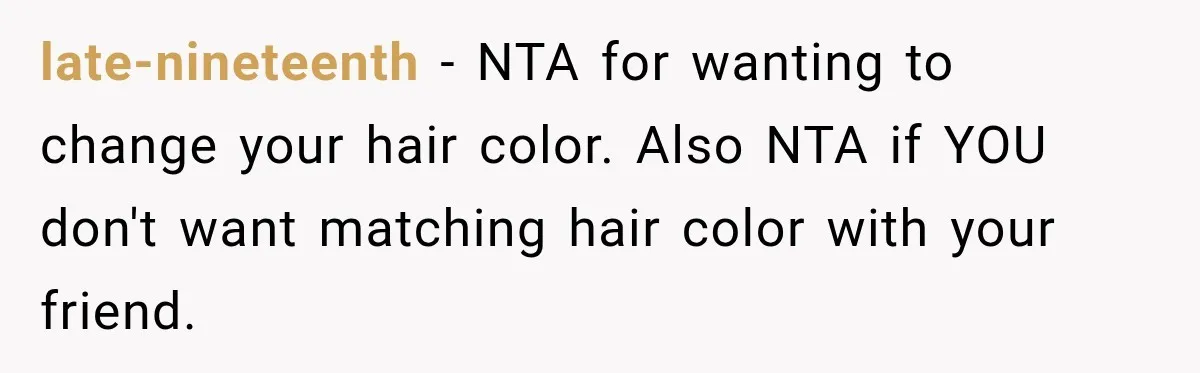 late-nineteenth − NTA for wanting to change your hair color. Also NTA if YOU don't want matching hair color with your friend.