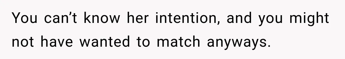 You can’t know her intention, and you might not have wanted to match anyways.