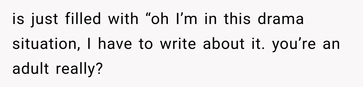 is just filled with “oh I’m in this drama situation, I have to write about it. you’re an adult really?