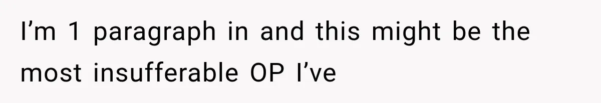 I’m 1 paragraph in and this might be the most insufferable OP I’ve