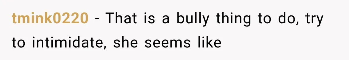 tmink0220 − That is a bully thing to do, try to intimidate, she seems like