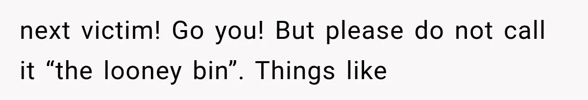 next victim! Go you! But please do not call it “the looney bin”. Things like