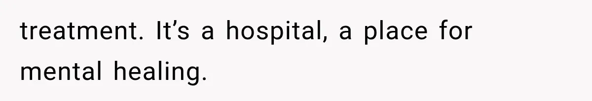 treatment. It’s a hospital, a place for mental healing.