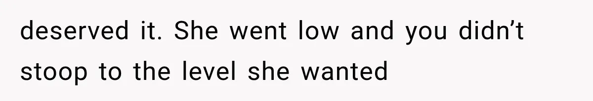 deserved it. She went low and you didn’t stoop to the level she wanted