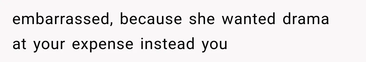 embarrassed, because she wanted drama at your expense instead you