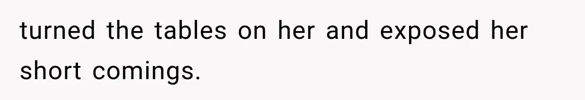turned the tables on her and exposed her short comings.