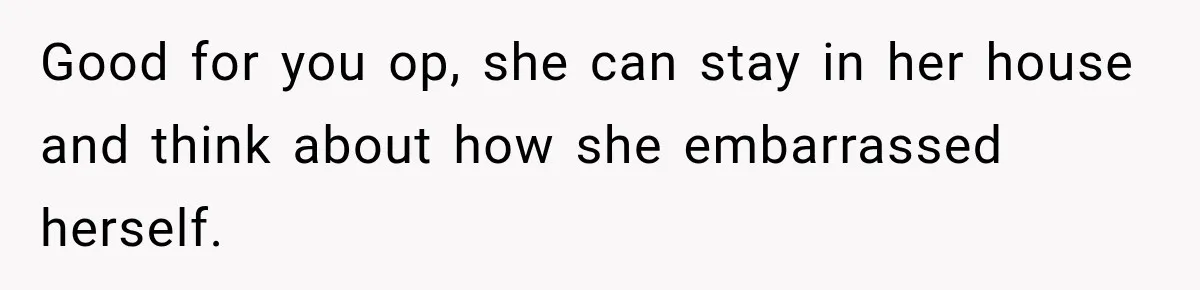 Good for you op, she can stay in her house and think about how she embarrassed herself.